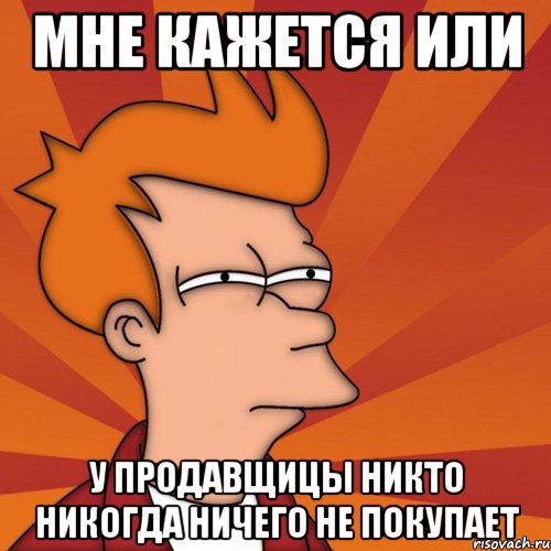 мне кажется или у продавщицы никто никогда ничего не покупает, Мем Мне кажется или (Фрай Футурама)