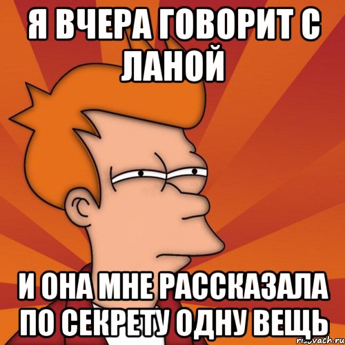 я вчера говорит с ланой и она мне рассказала по секрету одну вещь, Мем Мне кажется или (Фрай Футурама)