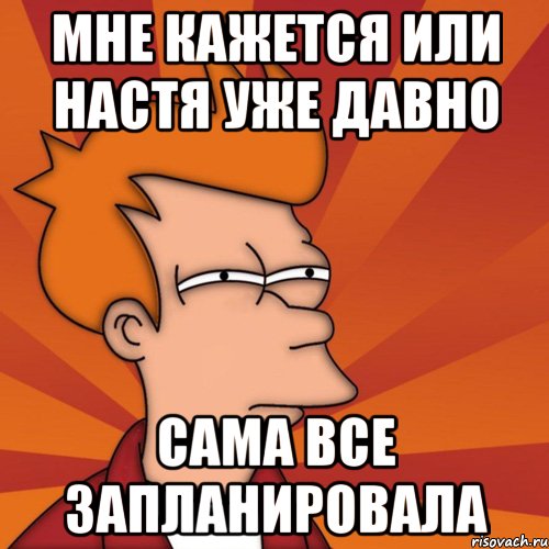 мне кажется или настя уже давно сама все запланировала, Мем Мне кажется или (Фрай Футурама)