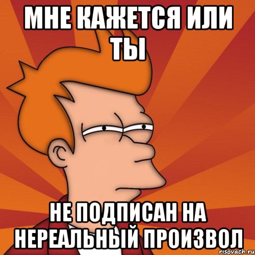 мне кажется или ты не подписан на нереальный произвол, Мем Мне кажется или (Фрай Футурама)