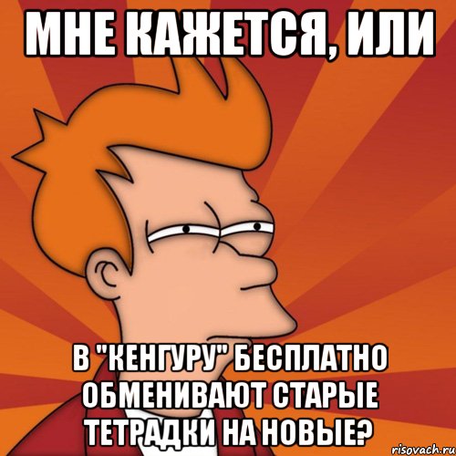 мне кажется, или в "кенгуру" бесплатно обменивают старые тетрадки на новые?, Мем Мне кажется или (Фрай Футурама)