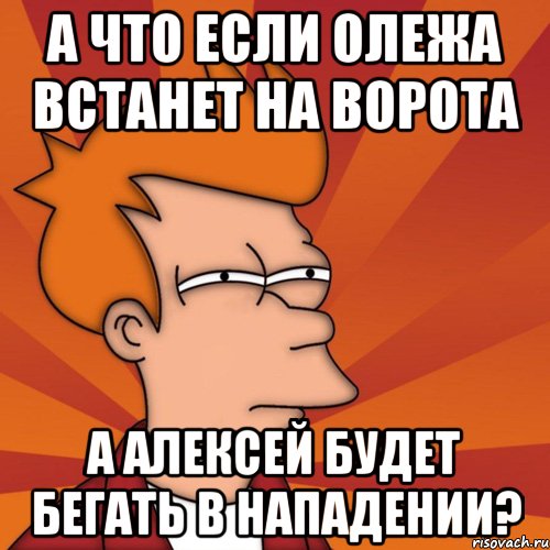 а что если олежа встанет на ворота а алексей будет бегать в нападении?, Мем Мне кажется или (Фрай Футурама)