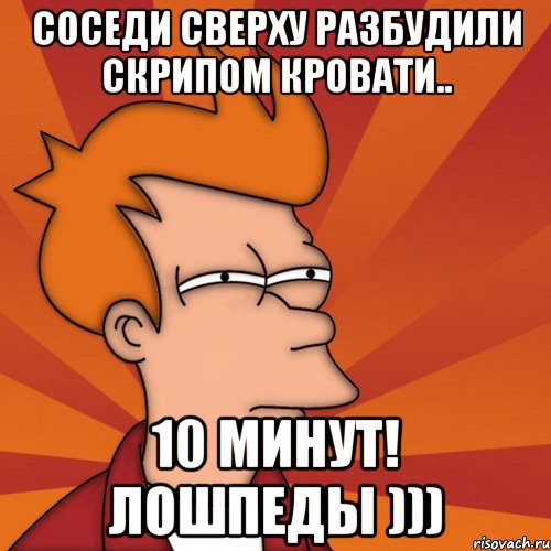 соседи сверху разбудили скрипом кровати.. 10 минут! лошпеды ))), Мем Мне кажется или (Фрай Футурама)