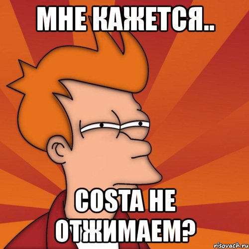 мне кажется.. costa не отжимаем?, Мем Мне кажется или (Фрай Футурама)