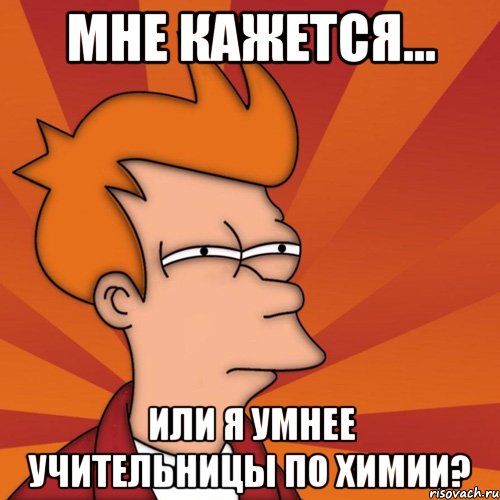 мне кажется... или я умнее учительницы по химии?, Мем Мне кажется или (Фрай Футурама)