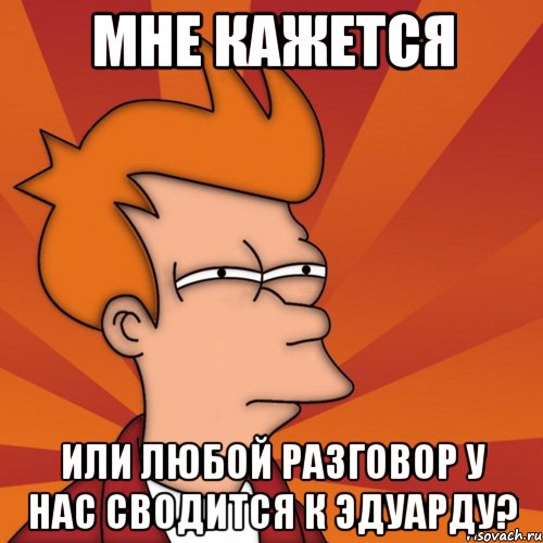 мне кажется или любой разговор у нас сводится к эдуарду?, Мем Мне кажется или (Фрай Футурама)