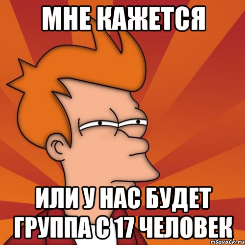 мне кажется или у нас будет группа с 17 человек, Мем Мне кажется или (Фрай Футурама)