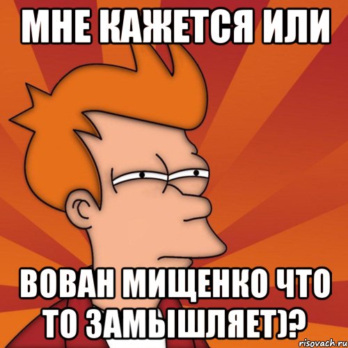 мне кажется или вован мищенко что то замышляет)?, Мем Мне кажется или (Фрай Футурама)