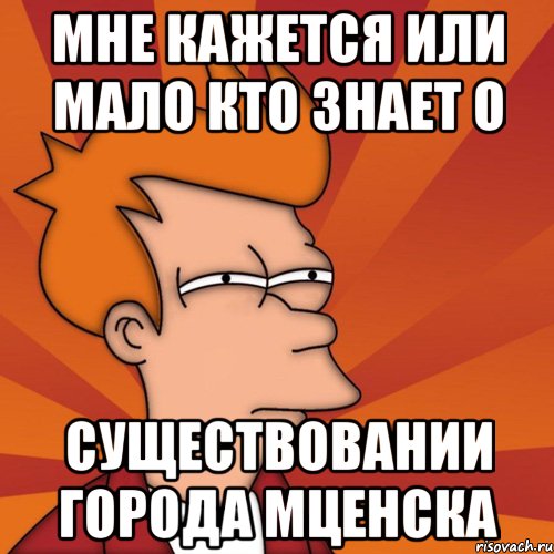 мне кажется или мало кто знает о существовании города мценска, Мем Мне кажется или (Фрай Футурама)