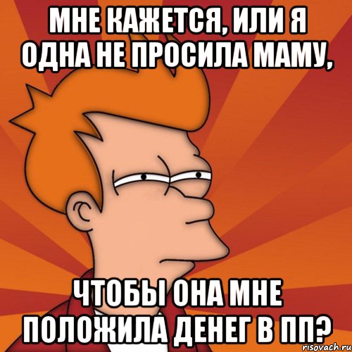 мне кажется, или я одна не просила маму, чтобы она мне положила денег в пп?, Мем Мне кажется или (Фрай Футурама)