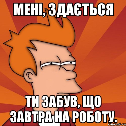 мені, здається ти забув, що завтра на роботу., Мем Мне кажется или (Фрай Футурама)