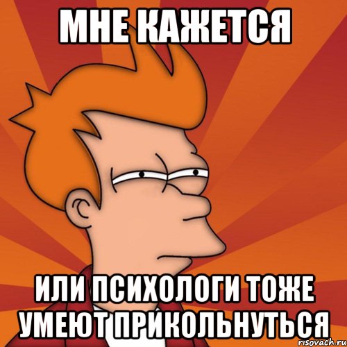 мне кажется или психологи тоже умеют прикольнуться, Мем Мне кажется или (Фрай Футурама)