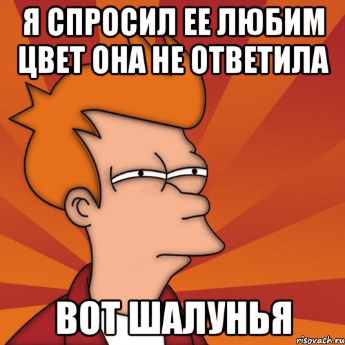 я спросил ее любим цвет она не ответила вот шалунья, Мем Мне кажется или (Фрай Футурама)