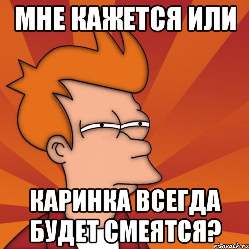 мне кажется или каринка всегда будет смеятся?, Мем Мне кажется или (Фрай Футурама)