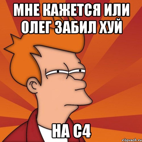 мне кажется или олег забил хуй на с4, Мем Мне кажется или (Фрай Футурама)