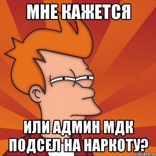 мне кажется или админ мдк подсел на наркоту?, Мем Мне кажется или (Фрай Футурама)