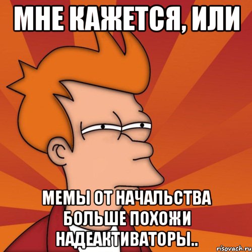 мне кажется, или мемы от начальства больше похожи надеактиваторы.., Мем Мне кажется или (Фрай Футурама)