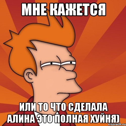 мне кажется или то что сделала алина это полная хуйня), Мем Мне кажется или (Фрай Футурама)