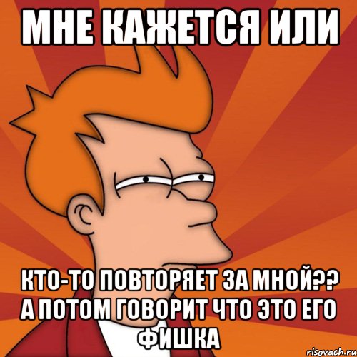 мне кажется или кто-то повторяет за мной?? а потом говорит что это его фишка, Мем Мне кажется или (Фрай Футурама)