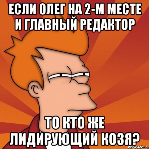 если олег на 2-м месте и главный редактор то кто же лидирующий козя?, Мем Мне кажется или (Фрай Футурама)