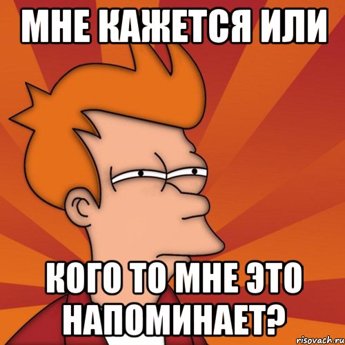 мне кажется или кого то мне это напоминает?, Мем Мне кажется или (Фрай Футурама)