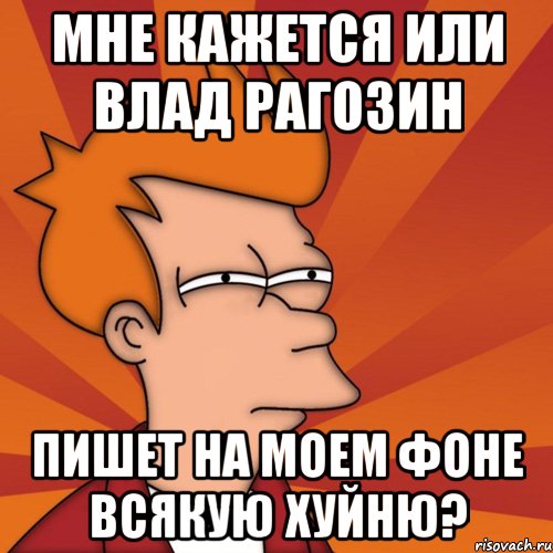 мне кажется или влад рагозин пишет на моем фоне всякую хуйню?, Мем Мне кажется или (Фрай Футурама)