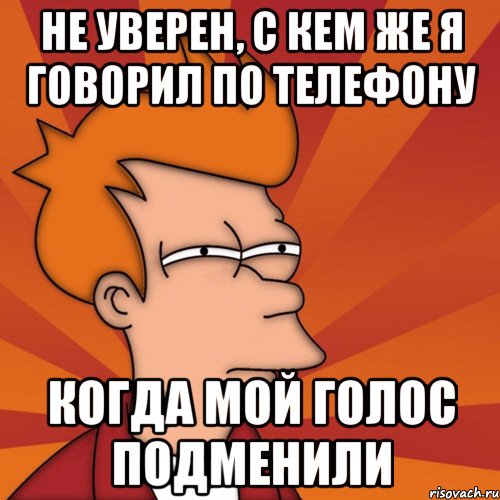 не уверен, с кем же я говорил по телефону когда мой голос подменили, Мем Мне кажется или (Фрай Футурама)