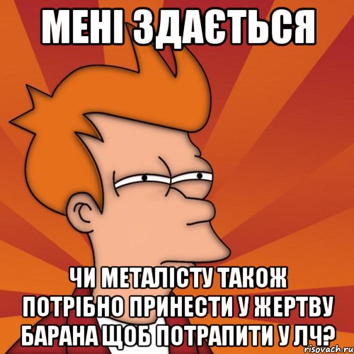 мені здається чи металісту також потрібно принести у жертву барана щоб потрапити у лч?, Мем Мне кажется или (Фрай Футурама)