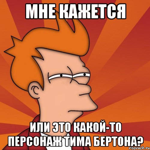 мне кажется или это какой-то персонаж тима бертона?, Мем Мне кажется или (Фрай Футурама)