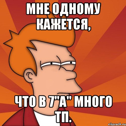 мне одному кажется, что в 7"а" много тп., Мем Мне кажется или (Фрай Футурама)