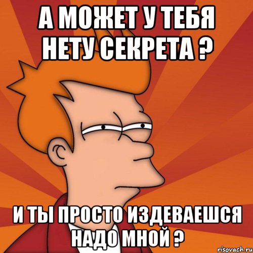 а может у тебя нету секрета ? и ты просто издеваешся надо мной ?, Мем Мне кажется или (Фрай Футурама)