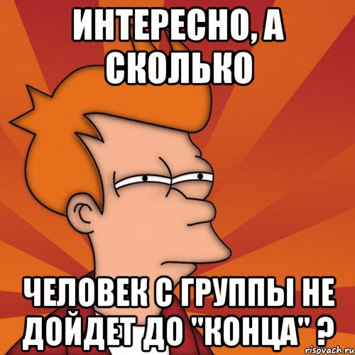 интересно, а сколько человек с группы не дойдет до "конца" ?, Мем Мне кажется или (Фрай Футурама)