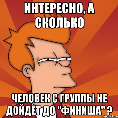 интересно, а сколько человек с группы не дойдет до "финиша" ?, Мем Мне кажется или (Фрай Футурама)