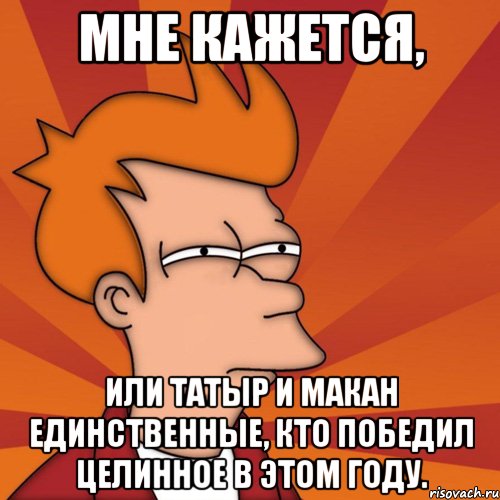 мне кажется, или татыр и макан единственные, кто победил целинное в этом году., Мем Мне кажется или (Фрай Футурама)