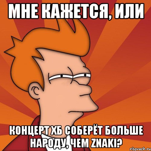 мне кажется, или концерт хб соберёт больше народу, чем znaki?, Мем Мне кажется или (Фрай Футурама)