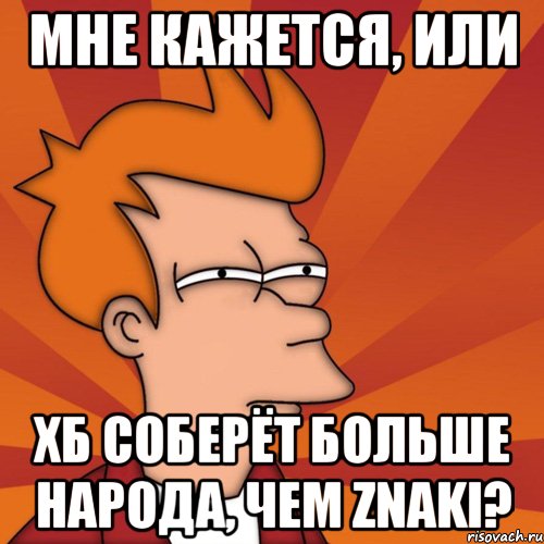 мне кажется, или хб соберёт больше народа, чем znaki?, Мем Мне кажется или (Фрай Футурама)