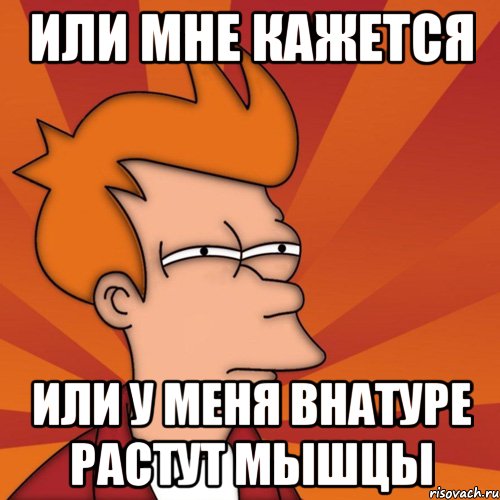 или мне кажется или у меня внатуре растут мышцы, Мем Мне кажется или (Фрай Футурама)