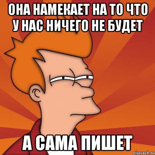 она намекает на то что у нас ничего не будет а сама пишет, Мем Мне кажется или (Фрай Футурама)