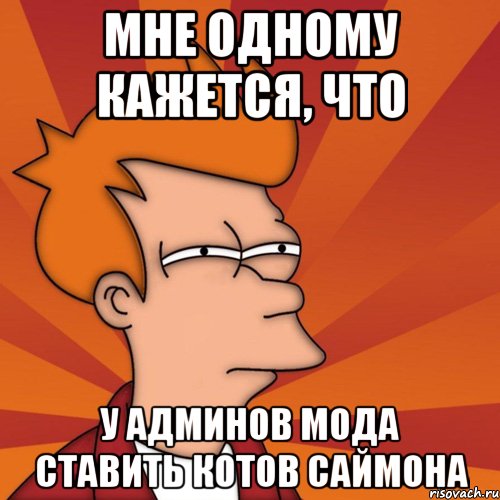 мне одному кажется, что у админов мода ставить котов саймона, Мем Мне кажется или (Фрай Футурама)