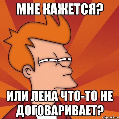 мне кажется? или лена что-то не договаривает?, Мем Мне кажется или (Фрай Футурама)