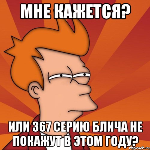 мне кажется? или 367 серию блича не покажут в этом году?, Мем Мне кажется или (Фрай Футурама)