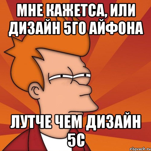 мне кажетса, или дизайн 5го айфона лутче чем дизайн 5с, Мем Мне кажется или (Фрай Футурама)