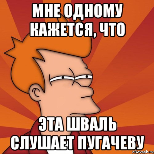 мне одному кажется, что эта шваль слушает пугачеву, Мем Мне кажется или (Фрай Футурама)