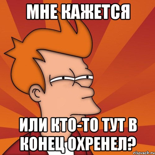 мне кажется или кто-то тут в конец охренел?, Мем Мне кажется или (Фрай Футурама)