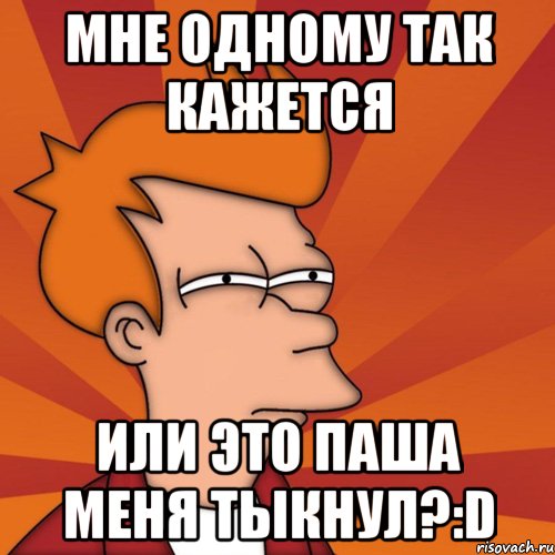 мне одному так кажется или это паша меня тыкнул?:d, Мем Мне кажется или (Фрай Футурама)