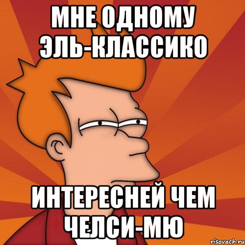 мне одному эль-классико интересней чем челси-мю, Мем Мне кажется или (Фрай Футурама)