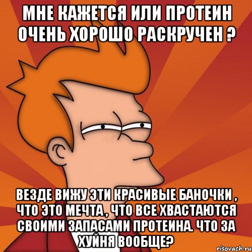 мне кажется или протеин очень хорошо раскручен ? везде вижу эти красивые баночки , что это мечта , что все хвастаются своими запасами протеина. что за хуйня вообще?, Мем Мне кажется или (Фрай Футурама)