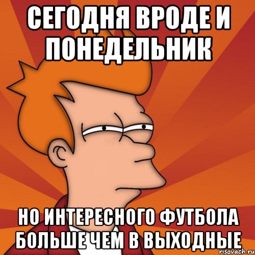 сегодня вроде и понедельник но интересного футбола больше чем в выходные, Мем Мне кажется или (Фрай Футурама)