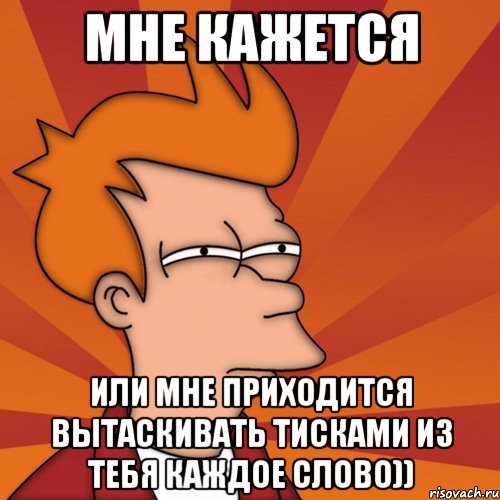 мне кажется или мне приходится вытаскивать тисками из тебя каждое слово)), Мем Мне кажется или (Фрай Футурама)