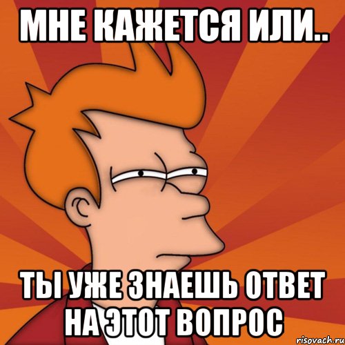 мне кажется или.. ты уже знаешь ответ на этот вопрос, Мем Мне кажется или (Фрай Футурама)